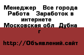 Менеджер - Все города Работа » Заработок в интернете   . Московская обл.,Дубна г.